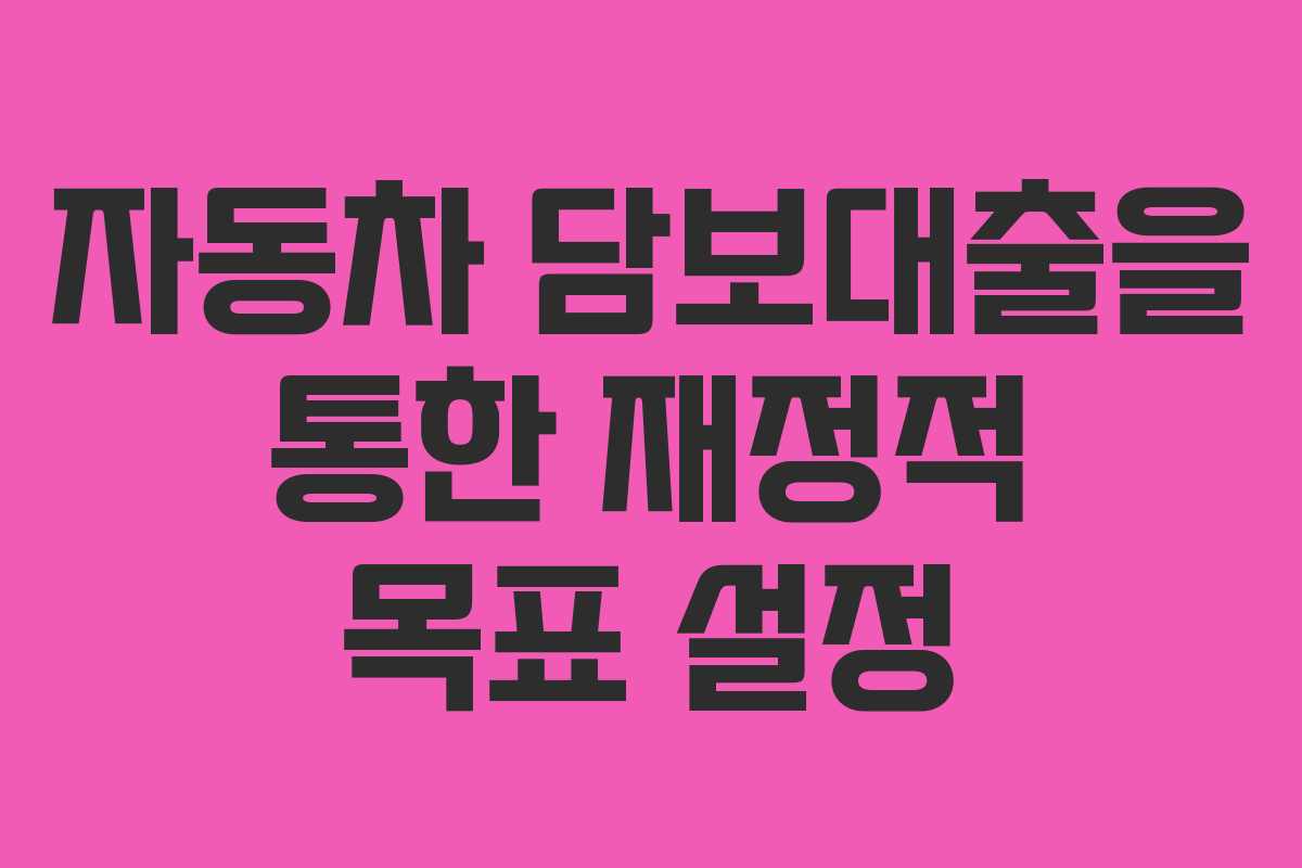 자동차 담보대출을 통한 재정적 목표 설정