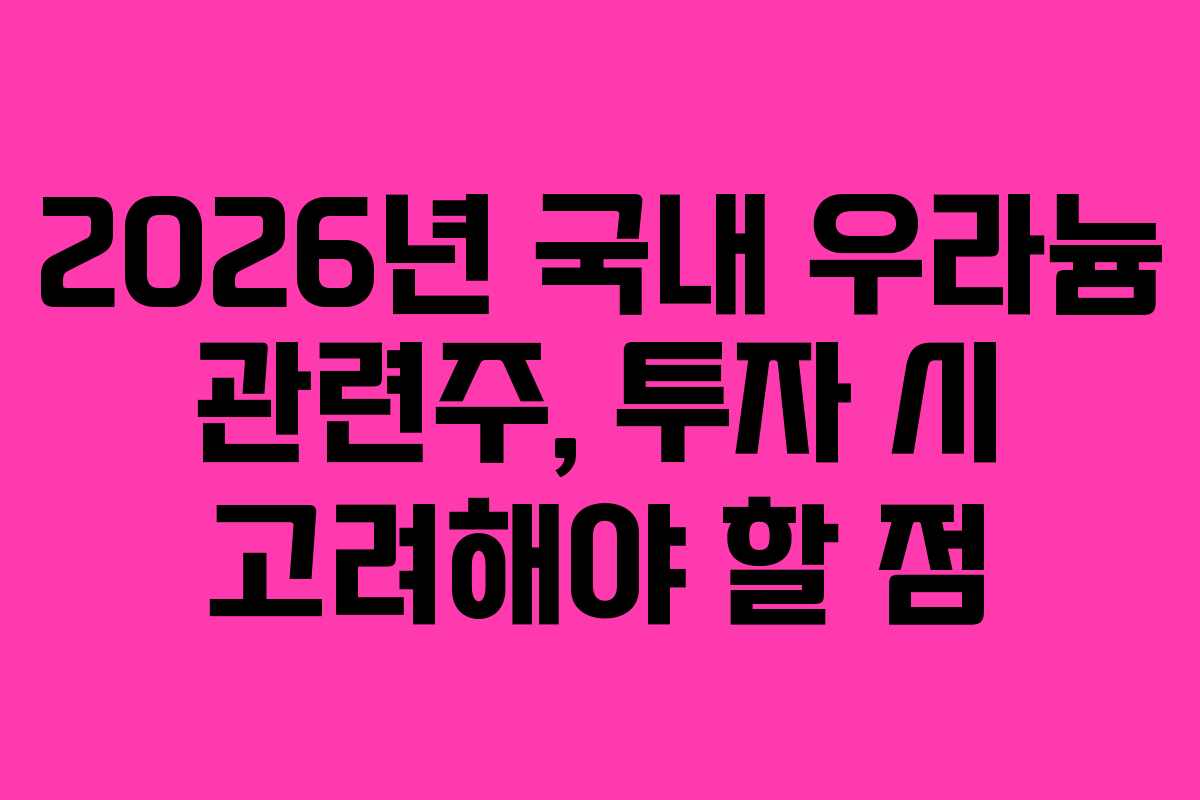 2026년 국내 우라늄 관련주, 투자 시 고려해야 할 점
