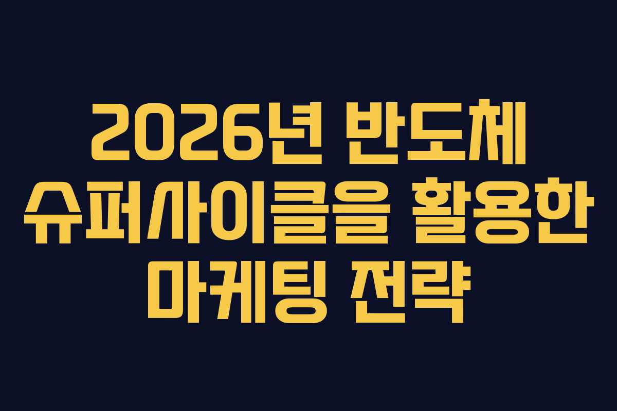 2026년 반도체 슈퍼사이클을 활용한 마케팅 전략