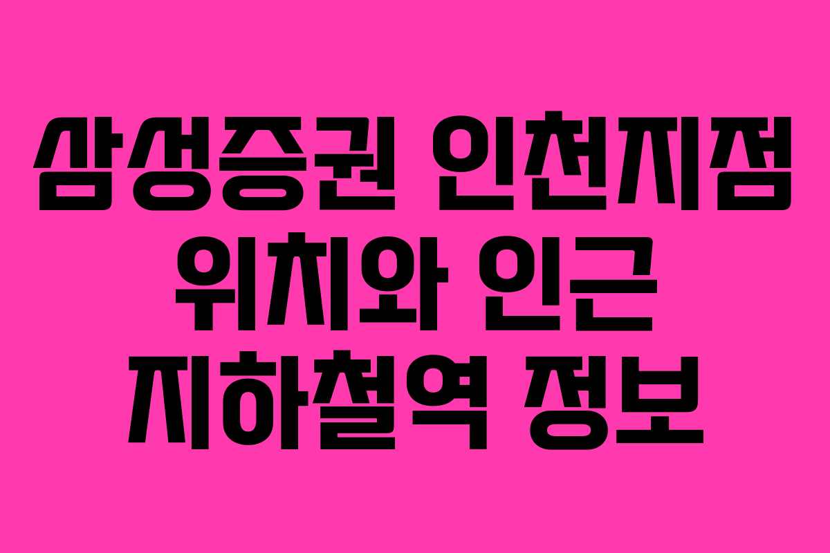 삼성증권 인천지점 위치와 인근 지하철역 정보
