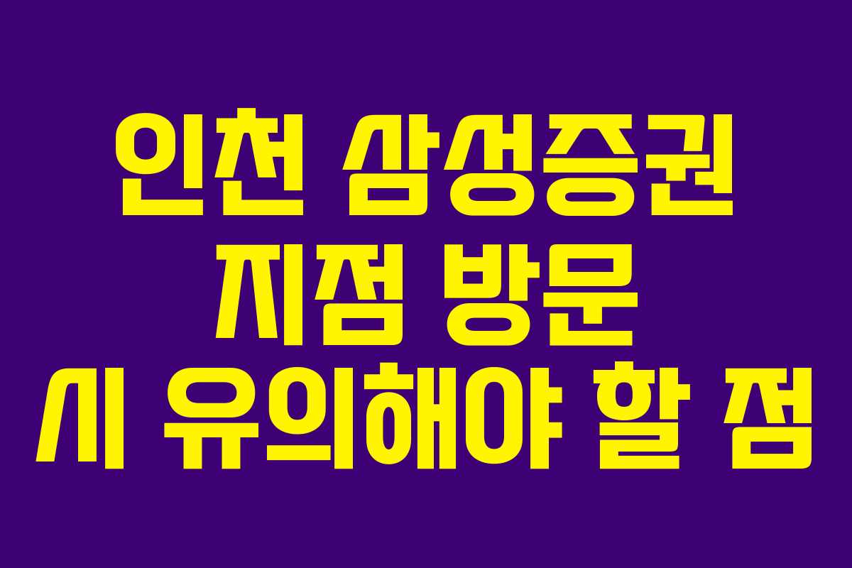 인천 삼성증권 지점 방문 시 유의해야 할 점