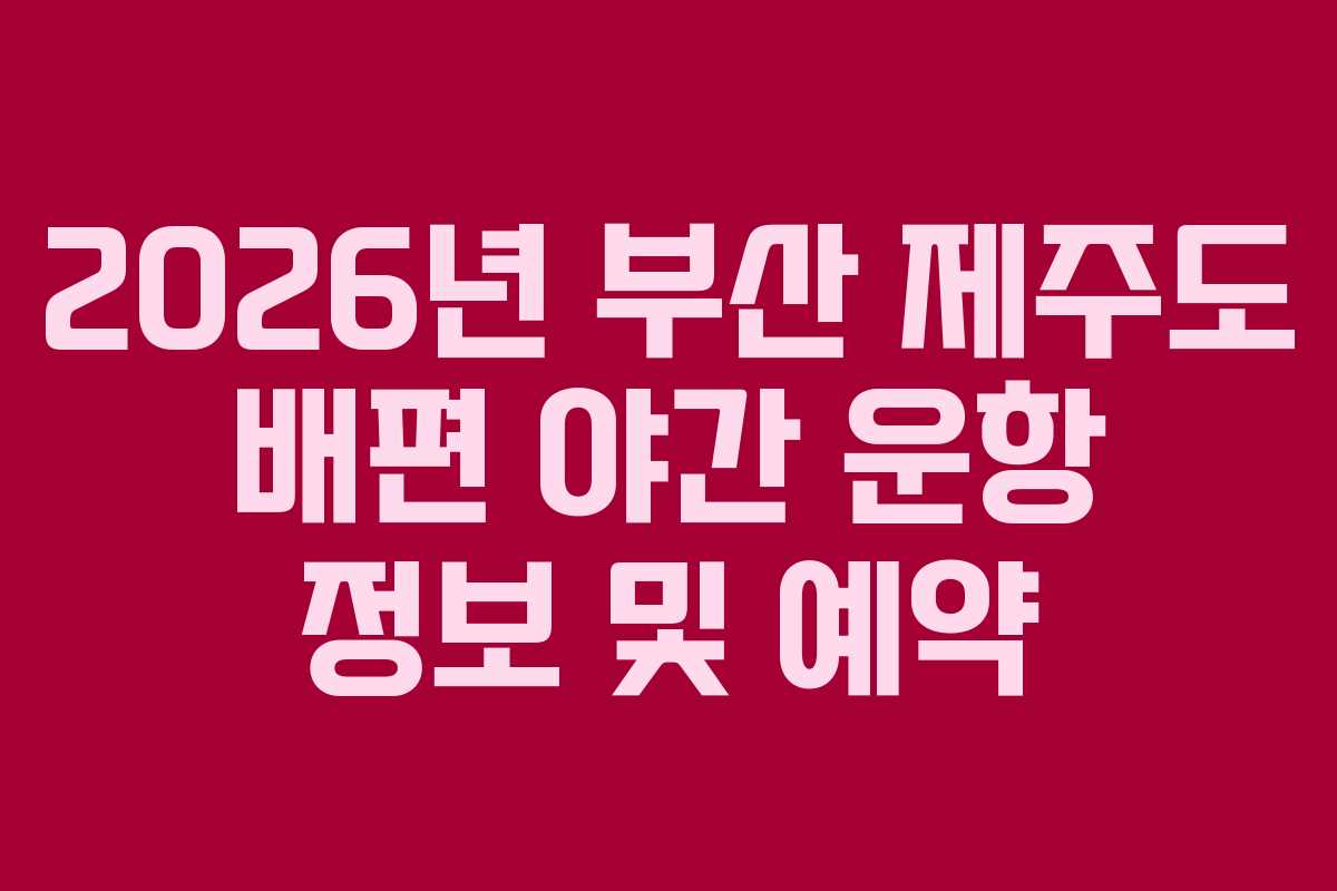 2026년 부산 제주도 배편 야간 운항 정보 및 예약