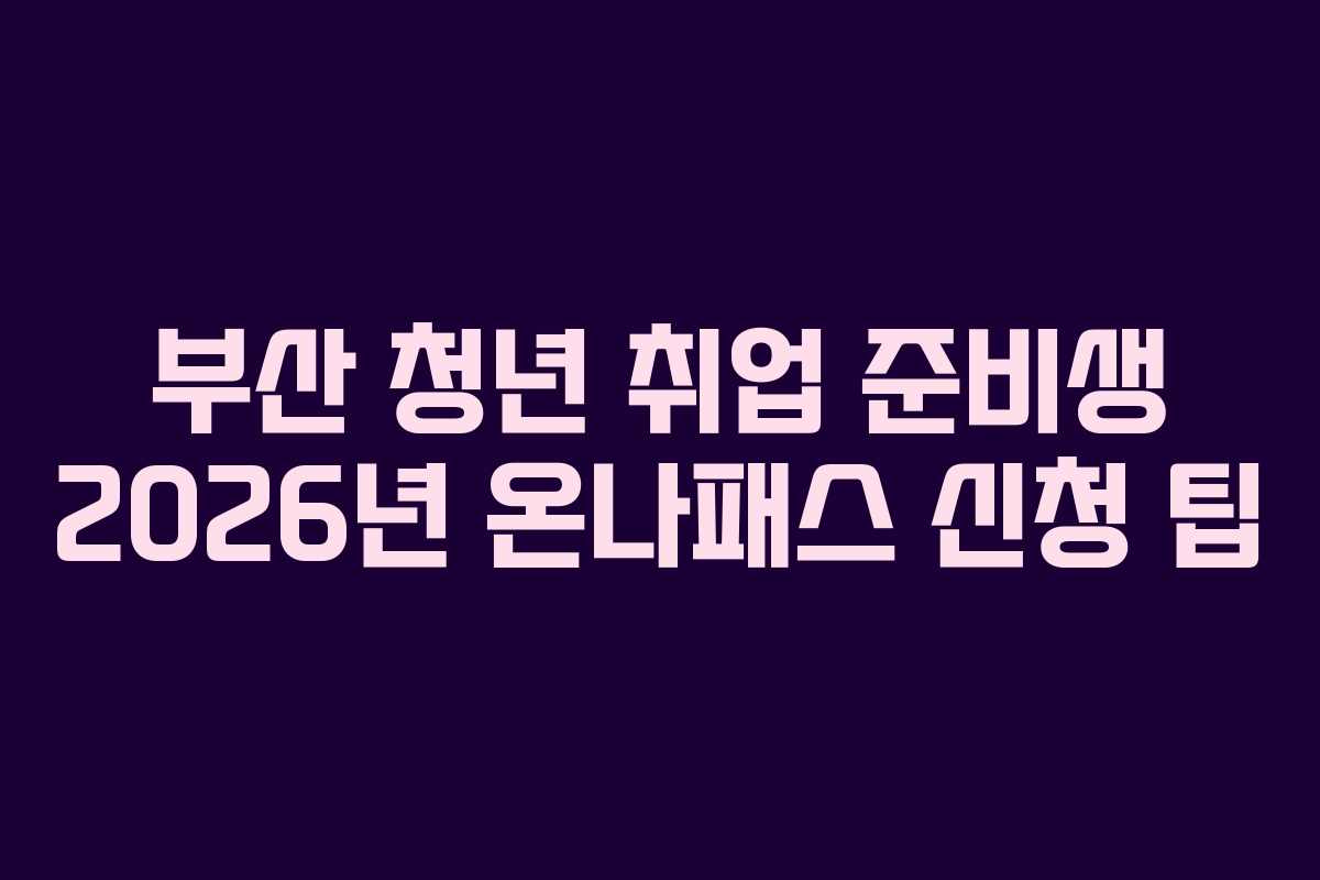 부산 청년 취업 준비생 2026년 온나패스 신청 팁