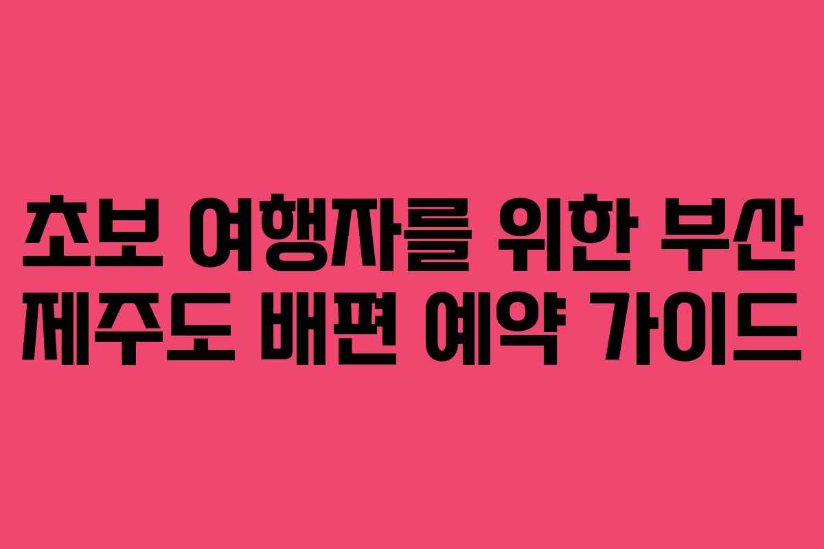 초보 여행자를 위한 부산 제주도 배편 예약 가이드