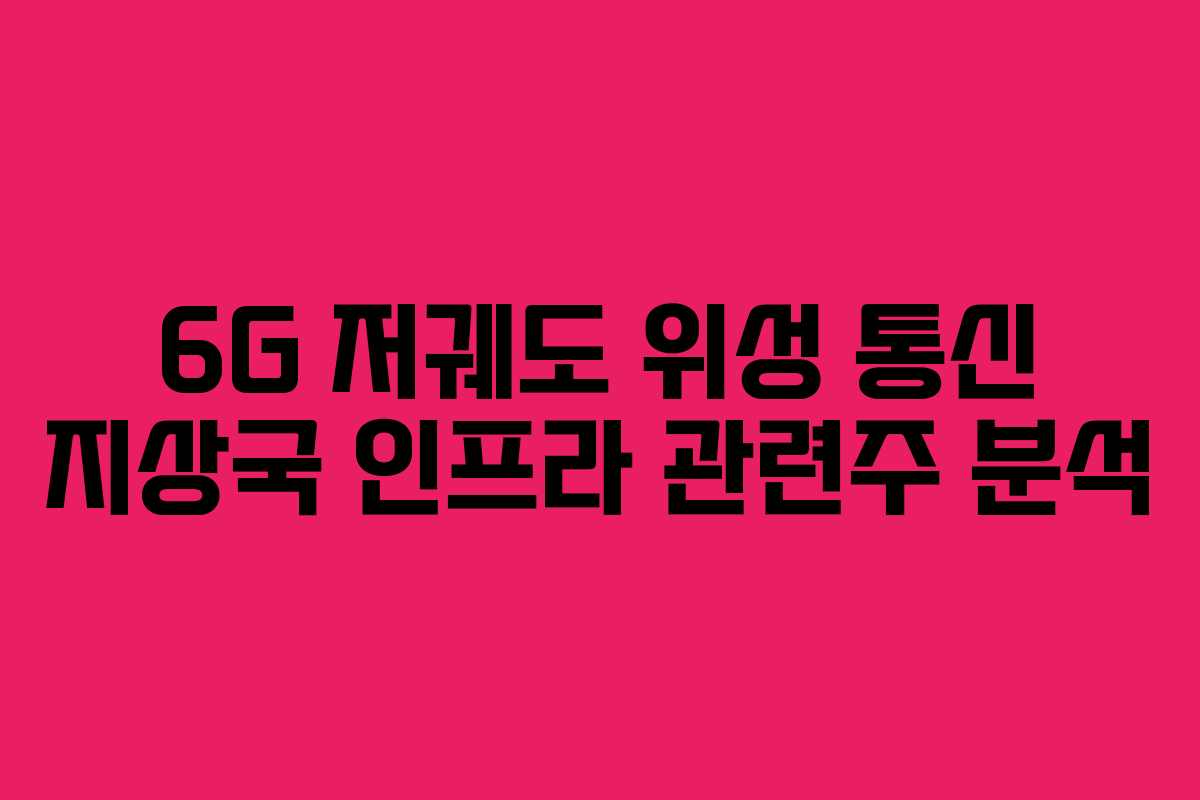6G 저궤도 위성 통신 지상국 인프라 관련주 분석