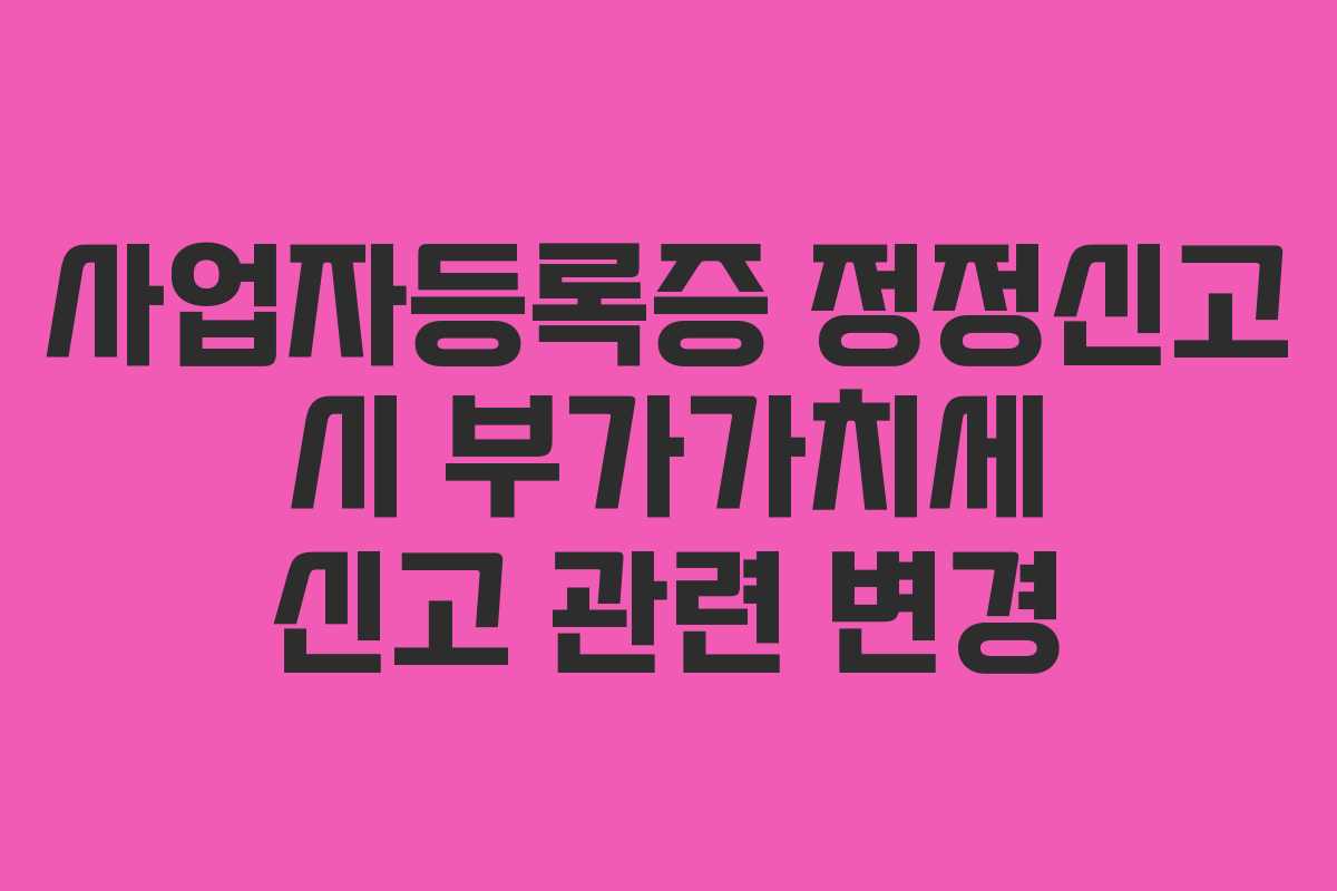 사업자등록증 정정신고 시 부가가치세 신고 관련 변경