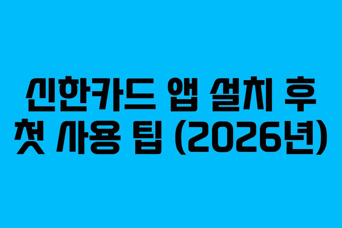 신한카드 앱 설치 후 첫 사용 팁 (2026년)