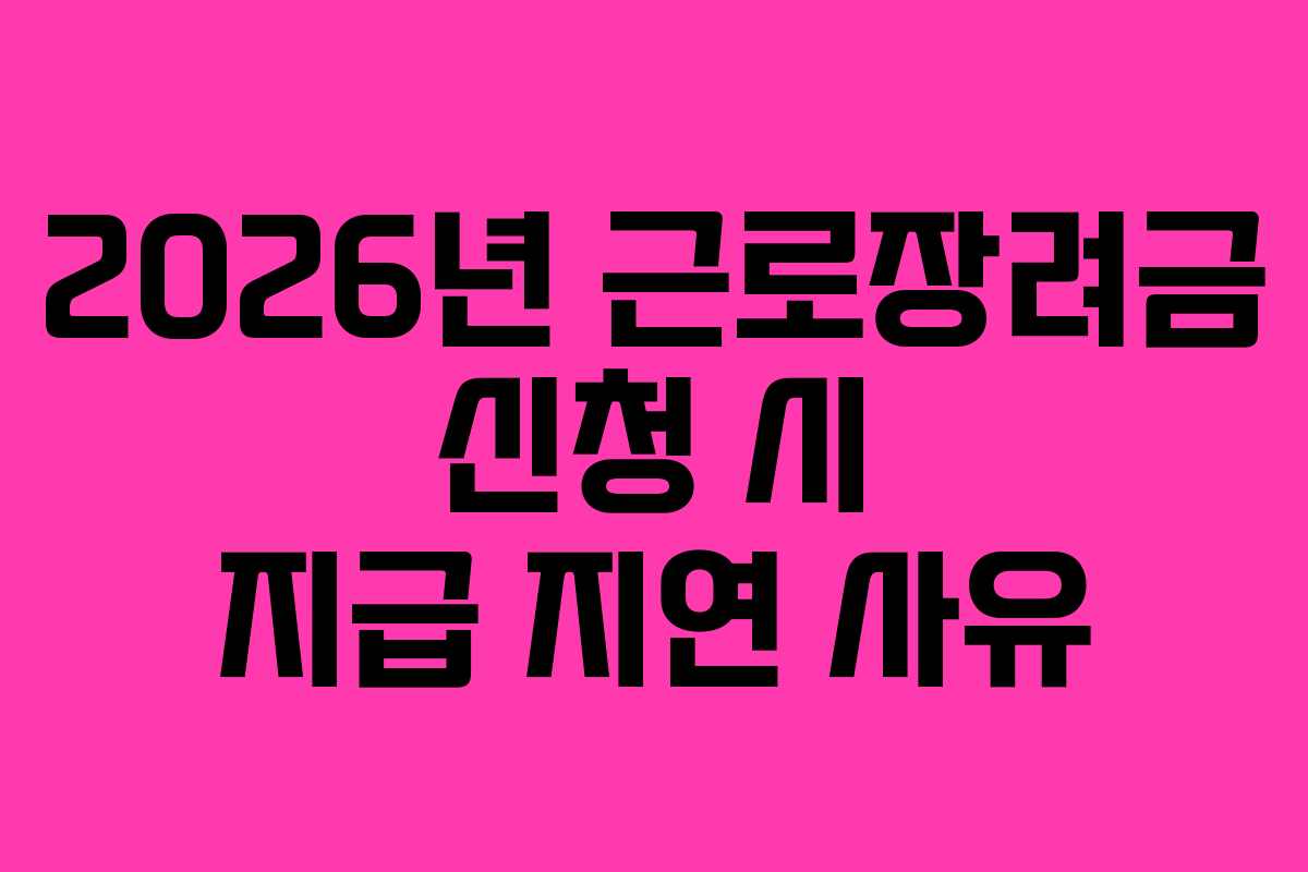 2026년 근로장려금 신청 시 지급 지연 사유
