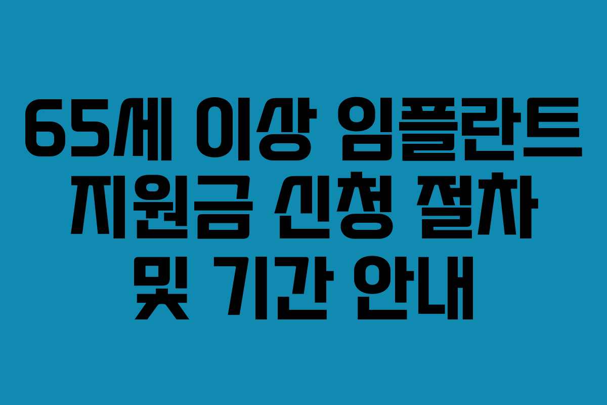 65세 이상 임플란트 지원금 신청 절차 및 기간 안내