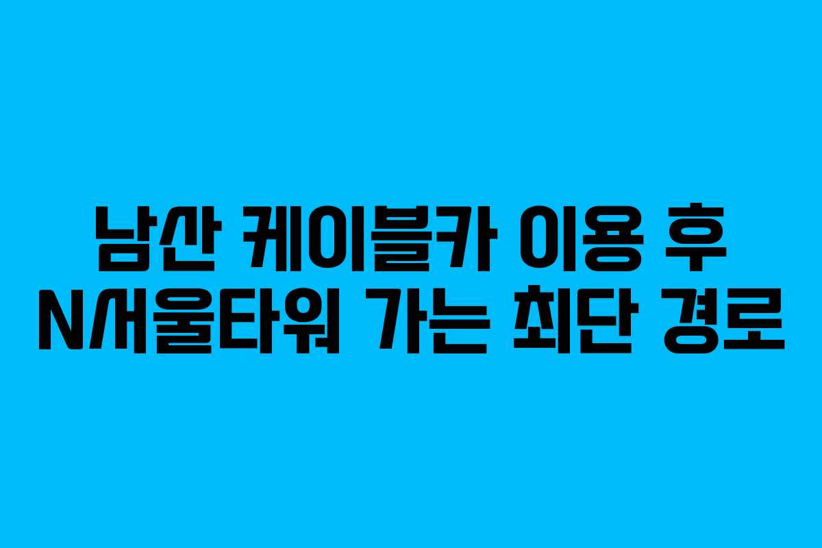 남산 케이블카 이용 후 N서울타워 가는 최단 경로