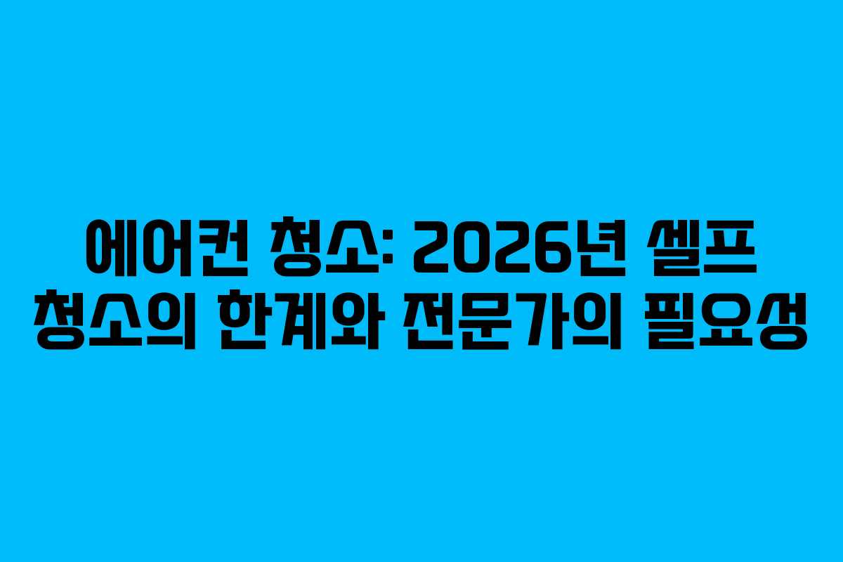 에어컨 청소: 2026년 셀프 청소의 한계와 전문가의 필요성