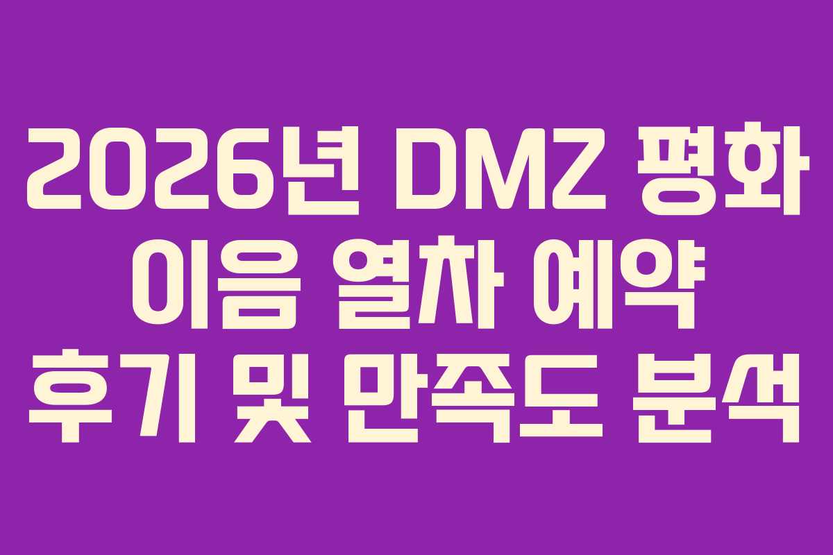2026년 DMZ 평화 이음 열차 예약 후기 및 만족도 분석