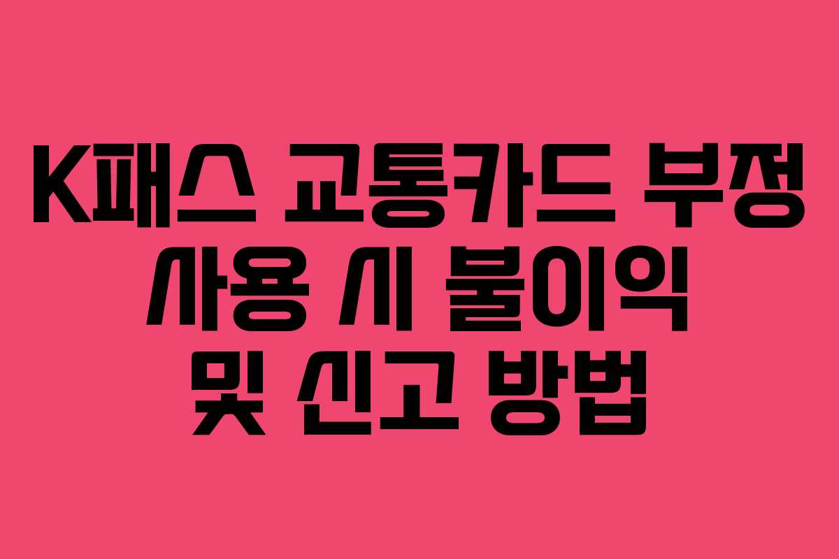 K패스 교통카드 부정 사용 시 불이익 및 신고 방법