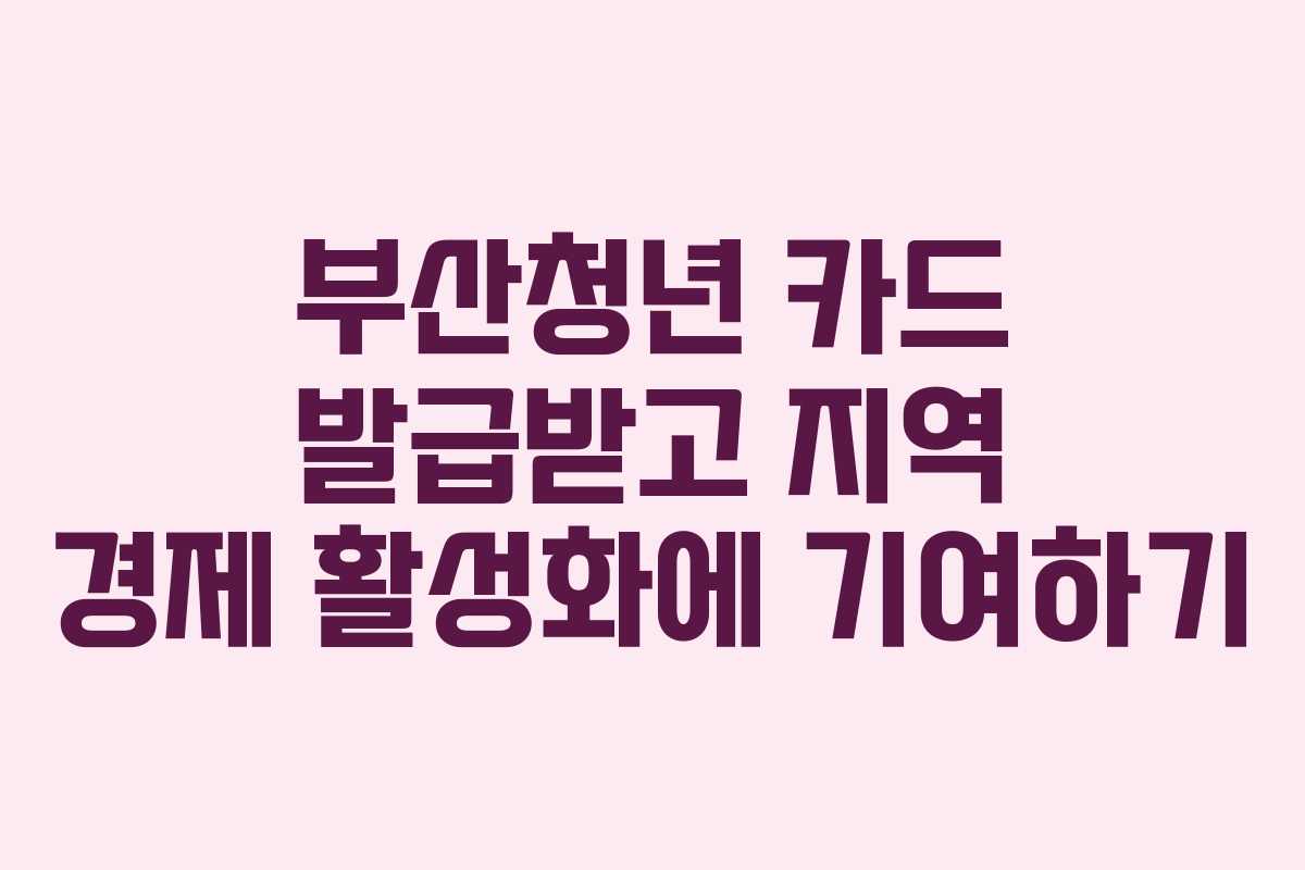 부산청년 카드 발급받고 지역 경제 활성화에 기여하기