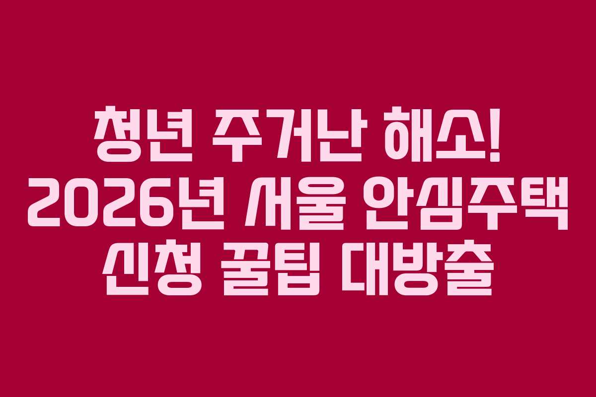 청년 주거난 해소! 2026년 서울 안심주택 신청 꿀팁 대방출