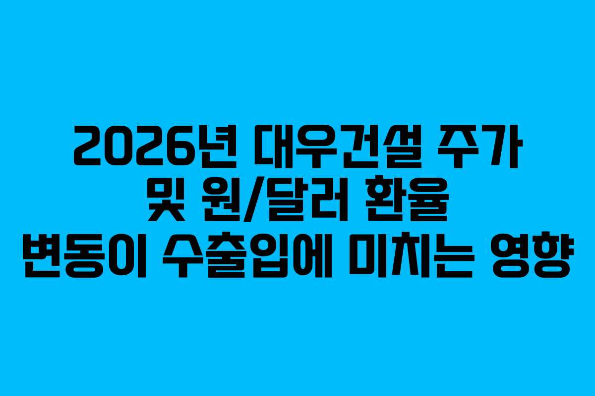 2026년 대우건설 주가 및 원/달러 환율 변동이 수출입에 미치는 영향