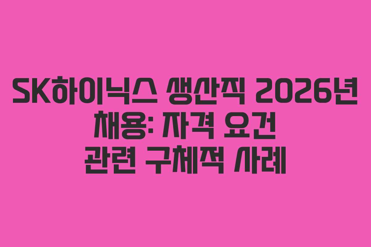 SK하이닉스 생산직 2026년 채용: 자격 요건 관련 구체적 사례
