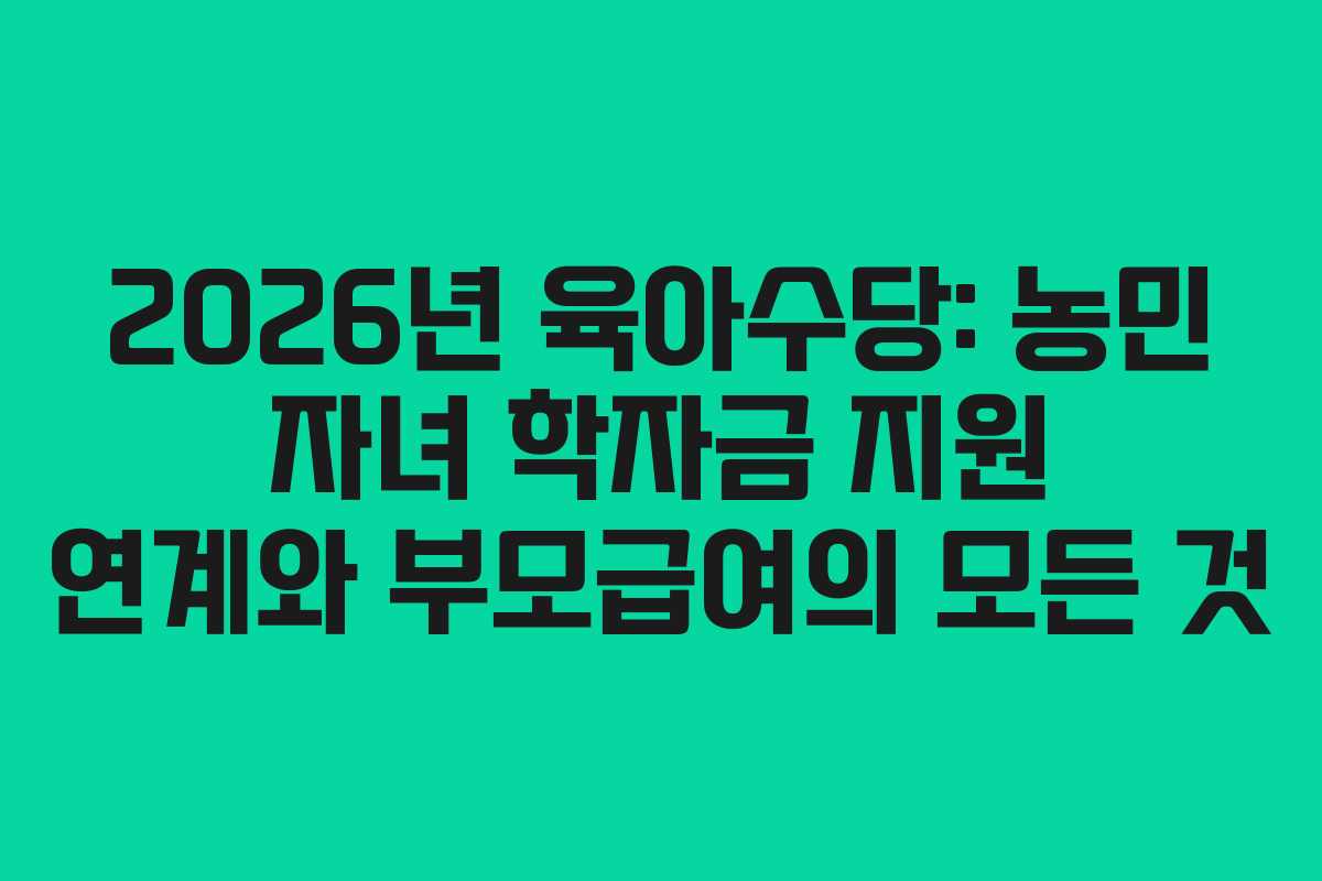 2026년 육아수당: 농민 자녀 학자금 지원 연계와 부모급여의 모든 것