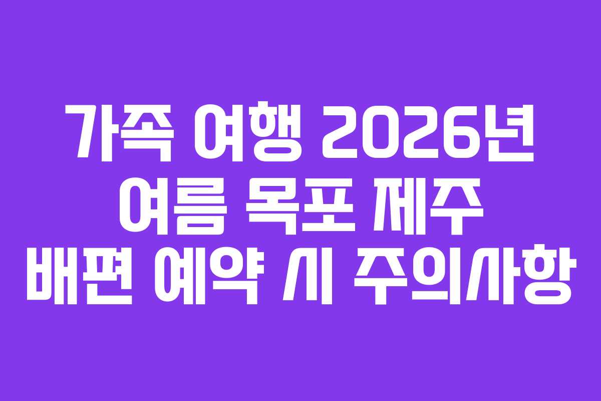 가족 여행 2026년 여름 목포 제주 배편 예약 시 주의사항