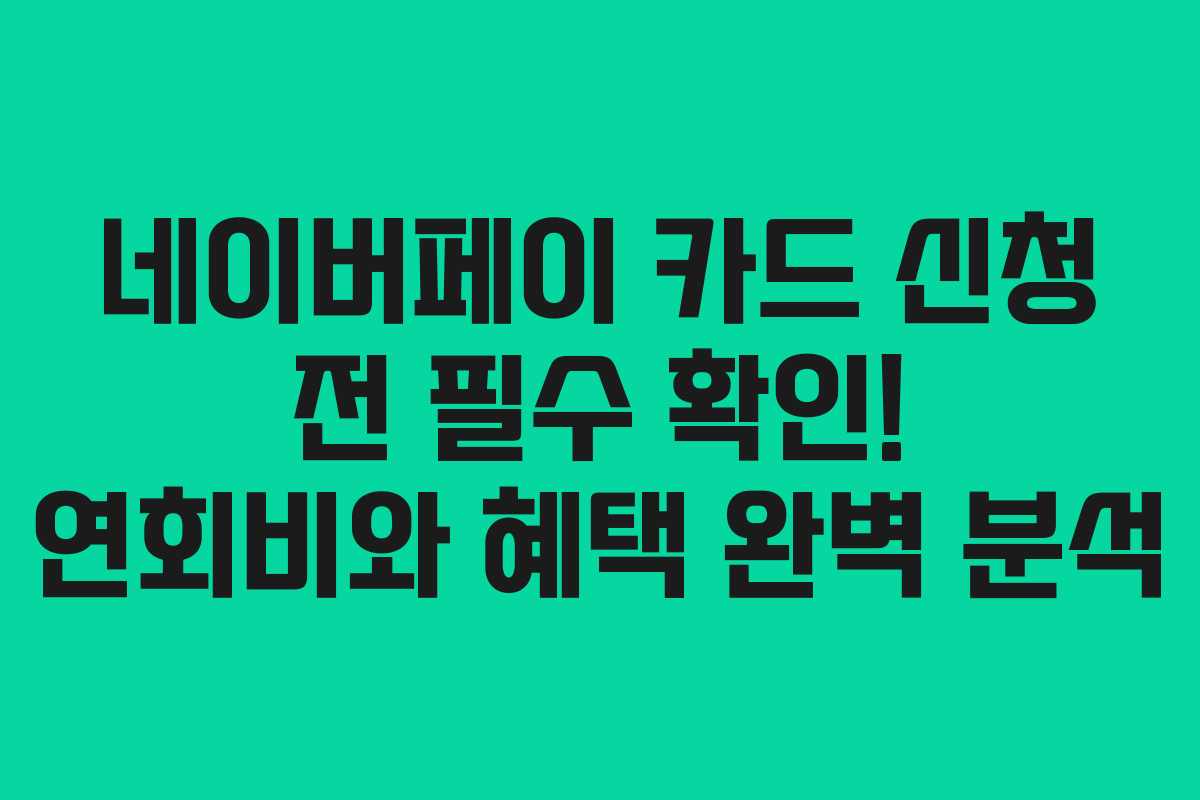 네이버페이 카드 신청 전 필수 확인! 연회비와 혜택 완벽 분석