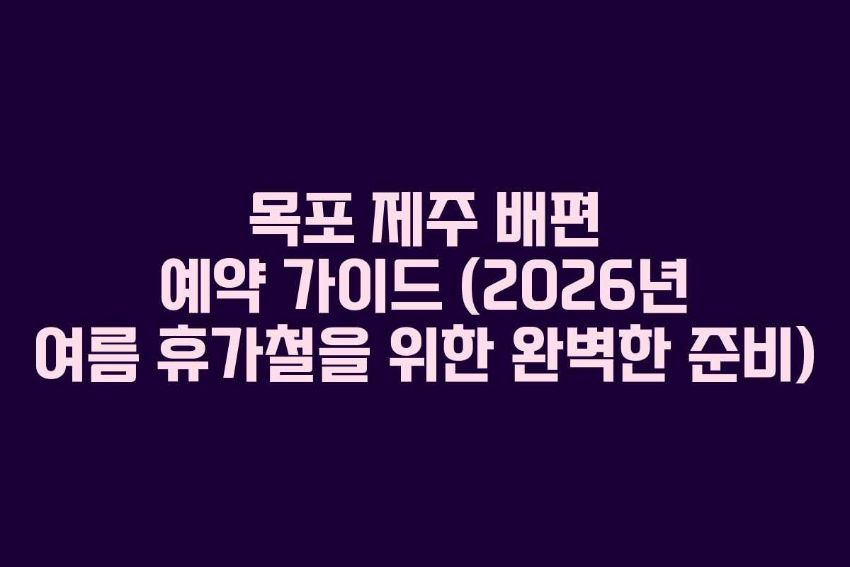 목포 제주 배편 예약 가이드 (2026년 여름 휴가철을 위한 완벽한 준비)