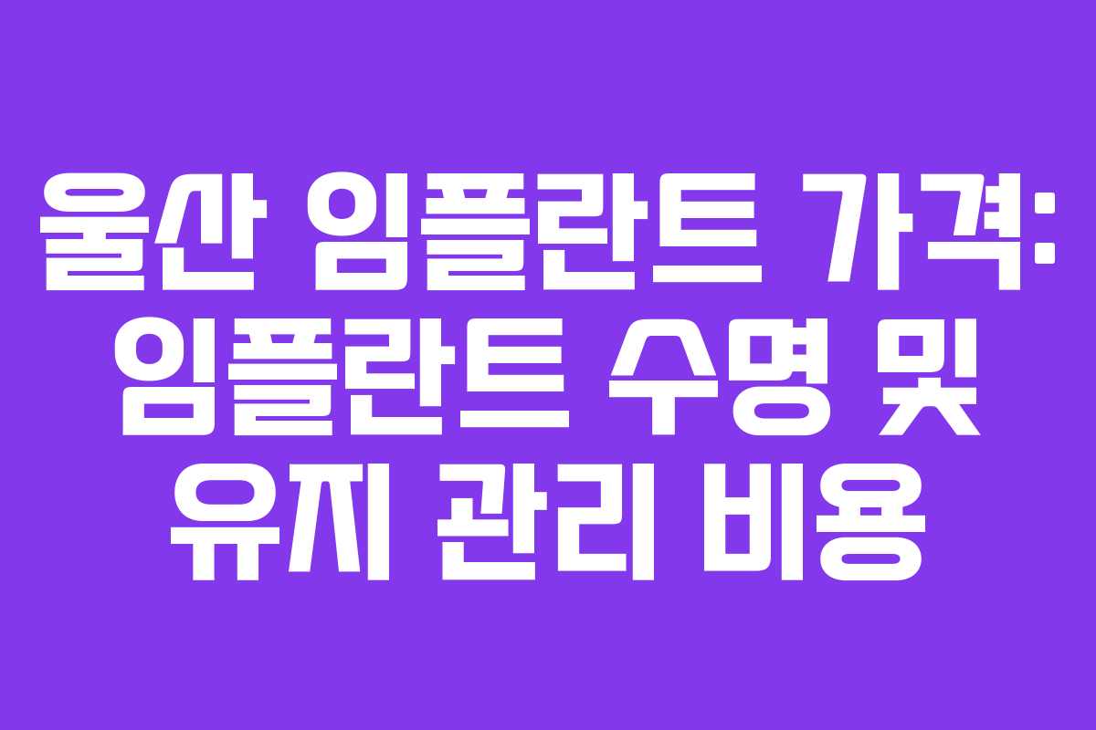 울산 임플란트 가격: 임플란트 수명 및 유지 관리 비용