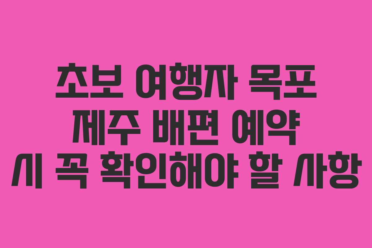 초보 여행자 목포 제주 배편 예약 시 꼭 확인해야 할 사항