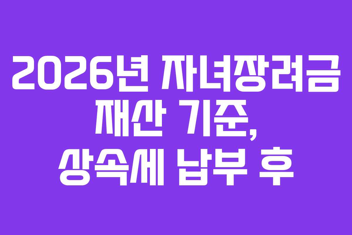 2026년 자녀장려금 재산 기준, 상속세 납부 후
