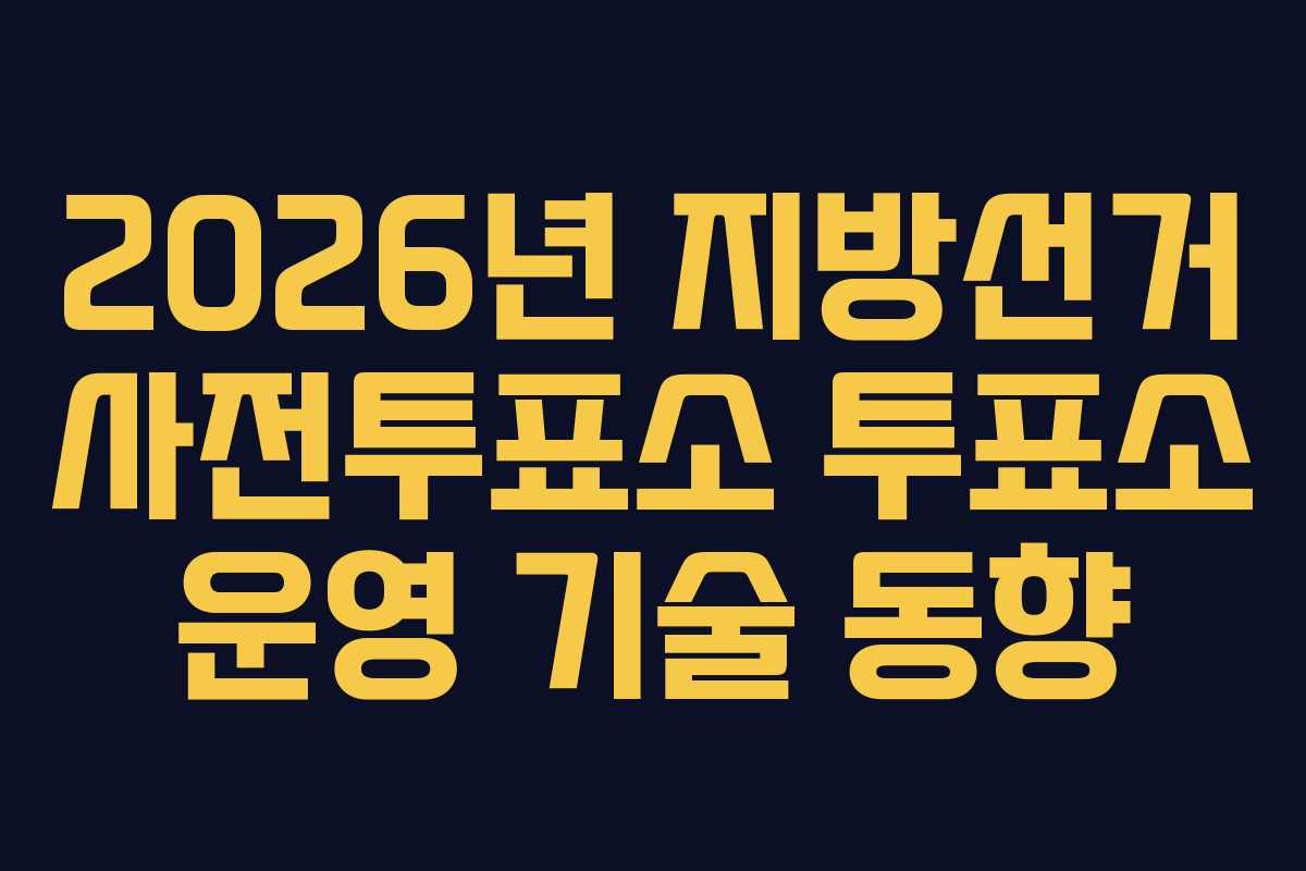 2026년 지방선거 사전투표소 투표소 운영 기술 동향