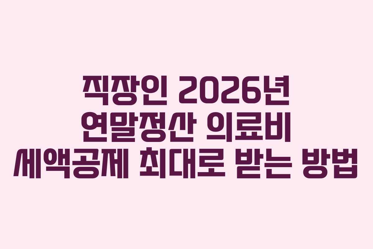 직장인 2026년 연말정산 의료비 세액공제 최대로 받는 방법