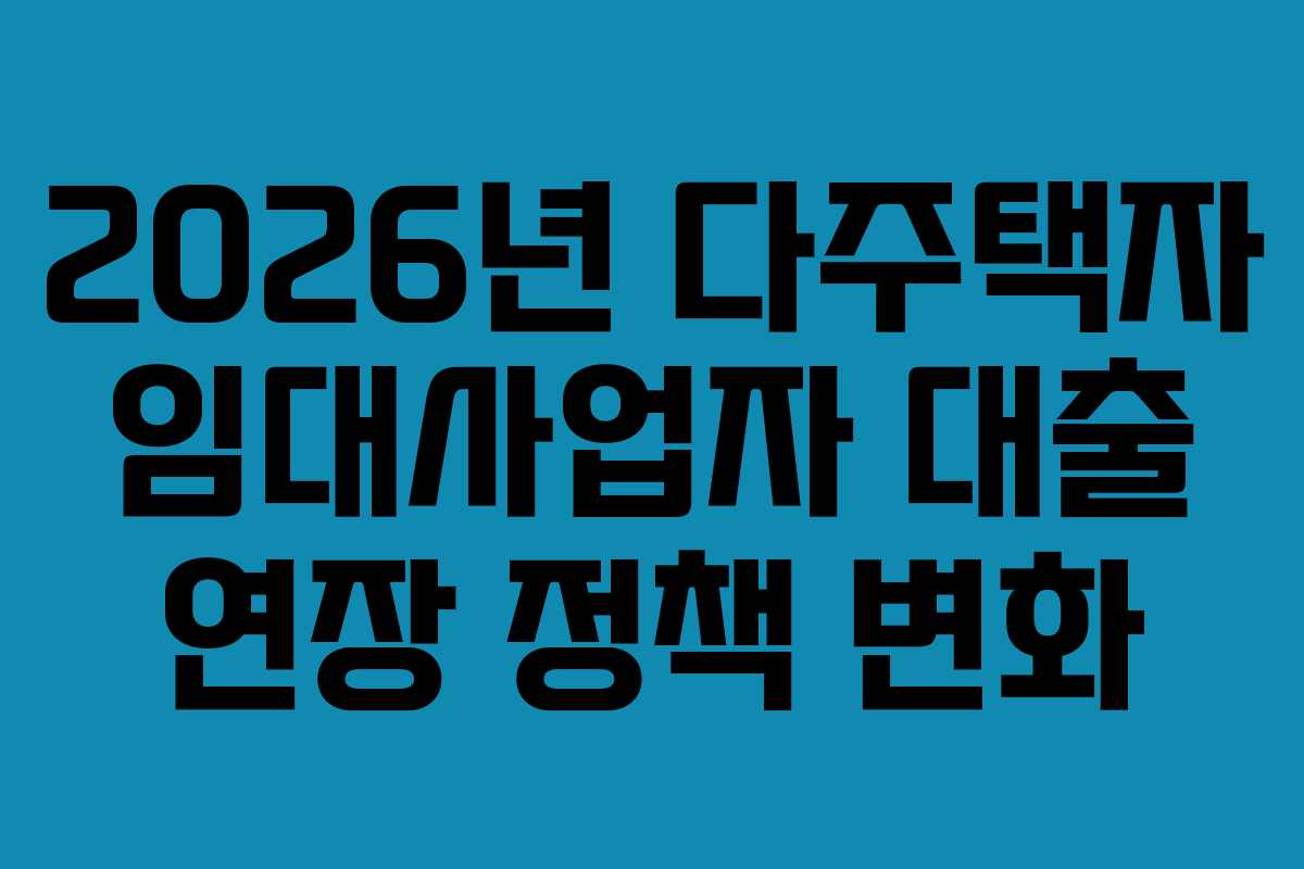 2026년 다주택자 임대사업자 대출 연장 정책 변화