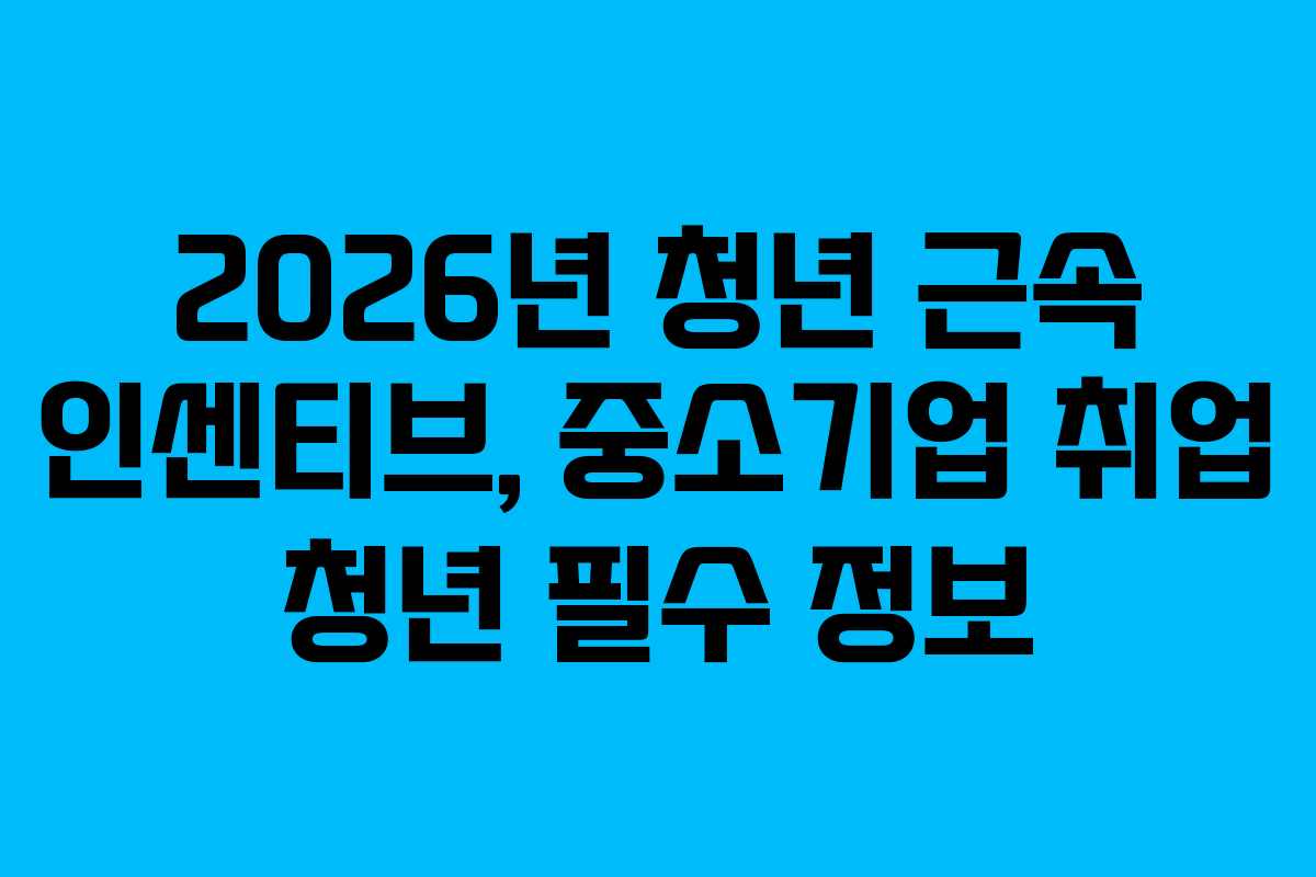 2026년 청년 근속 인센티브, 중소기업 취업 청년 필수 정보