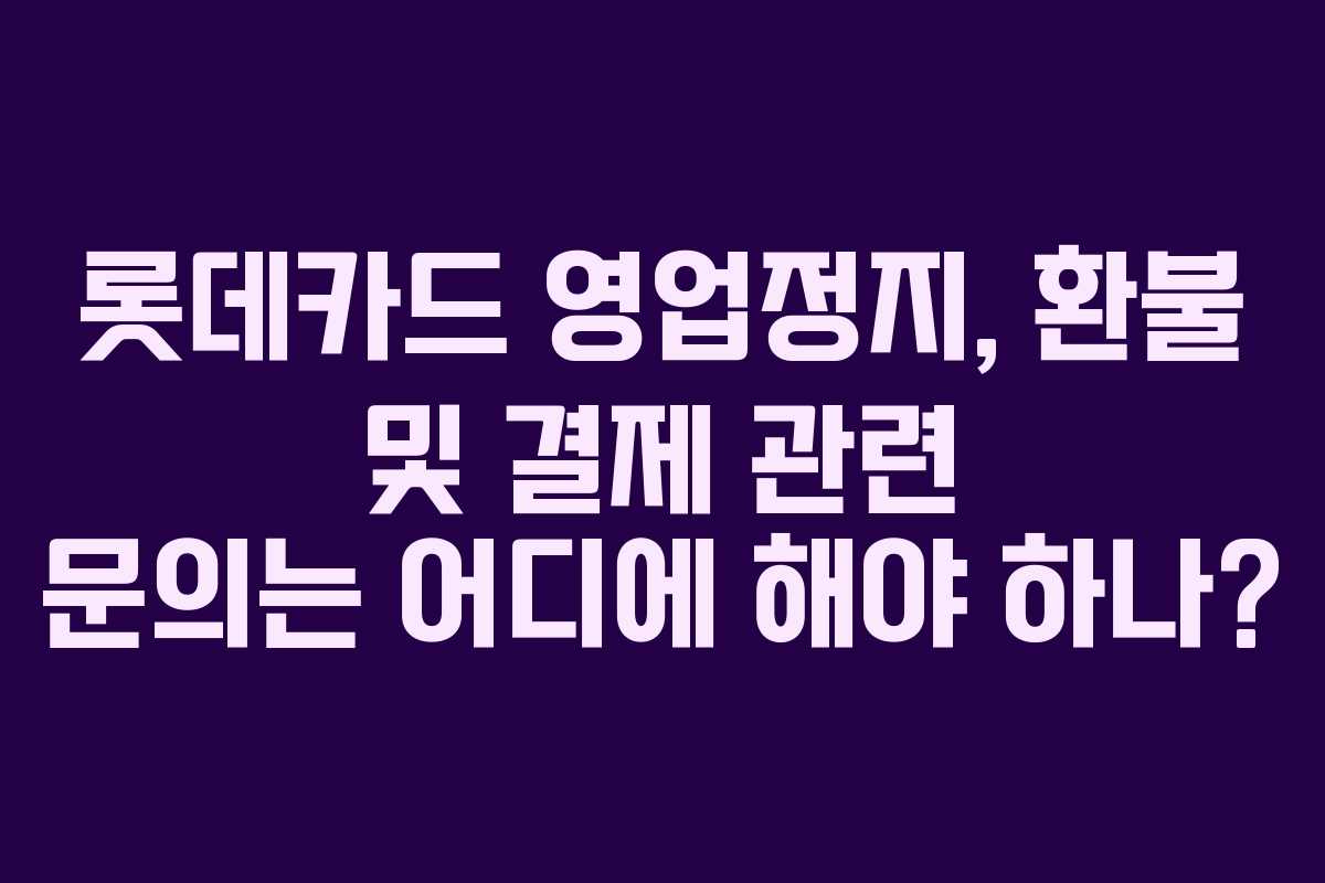 롯데카드 영업정지, 환불 및 결제 관련 문의는 어디에 해야 하나?
