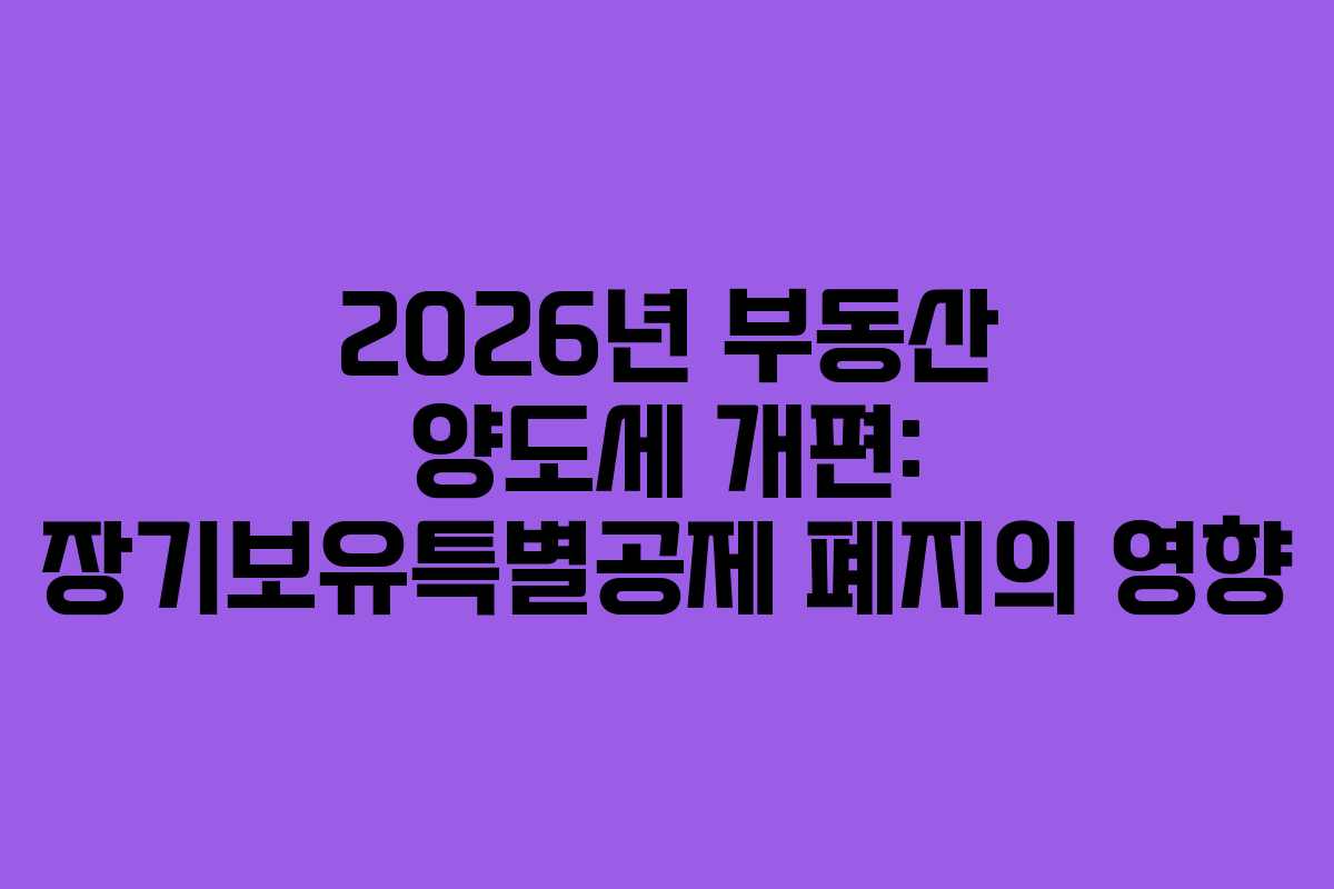 2026년 부동산 양도세 개편: 장기보유특별공제 폐지의 영향