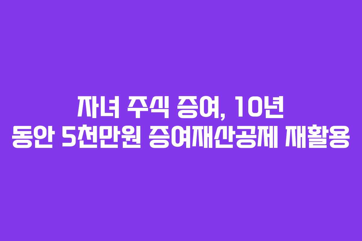 자녀 주식 증여, 10년 동안 5천만원 증여재산공제 재활용