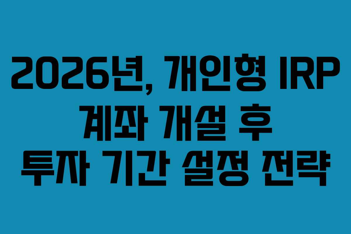 2026년, 개인형 IRP 계좌 개설 후 투자 기간 설정 전략