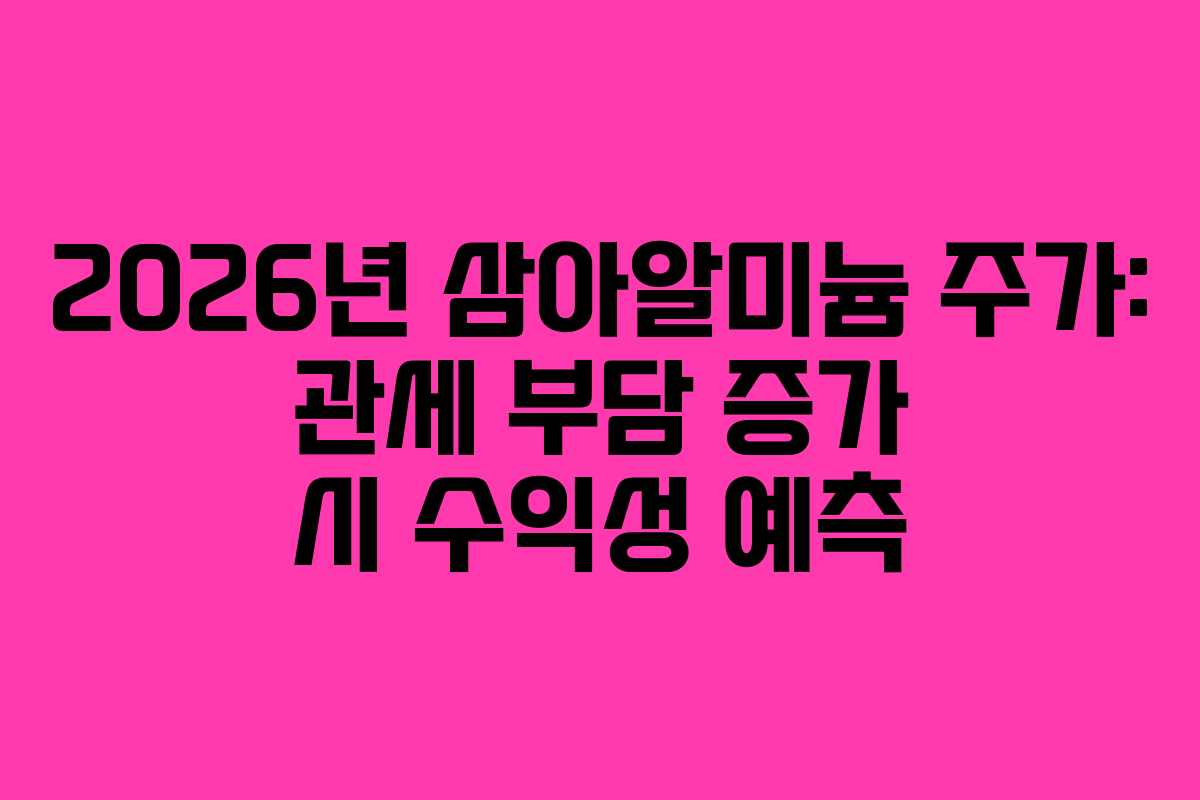 2026년 삼아알미늄 주가: 관세 부담 증가 시 수익성 예측