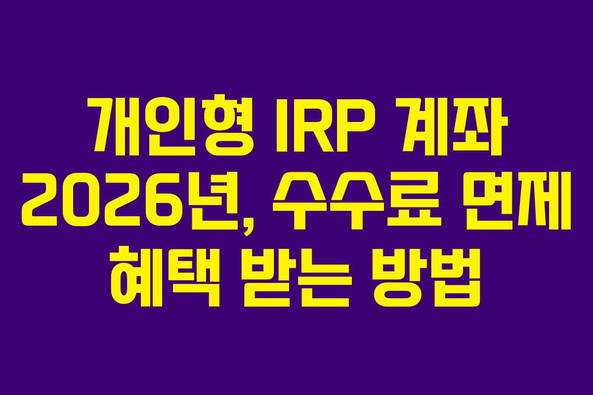 개인형 IRP 계좌 2026년, 수수료 면제 혜택 받는 방법