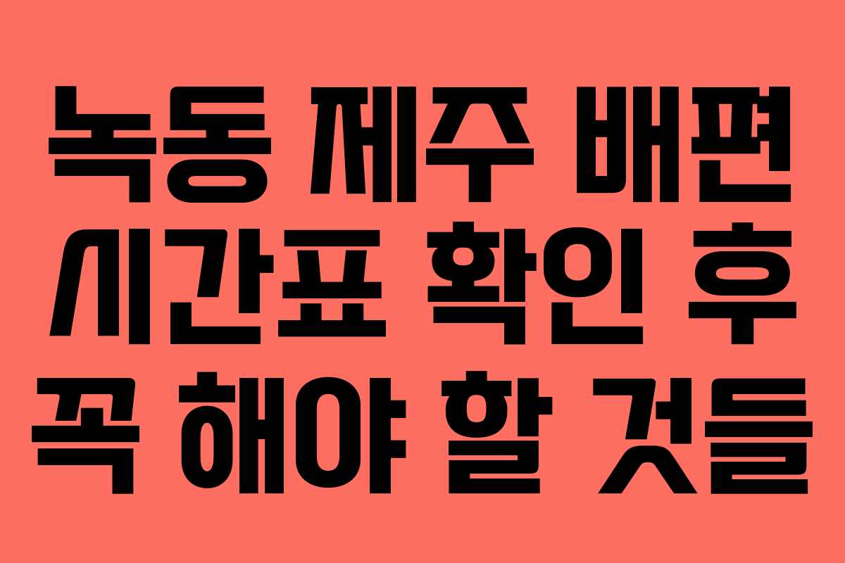 녹동 제주 배편 시간표 확인 후 꼭 해야 할 것들