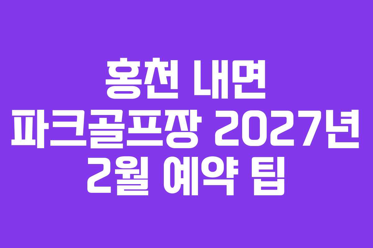 홍천 내면 파크골프장 2027년 2월 예약 팁