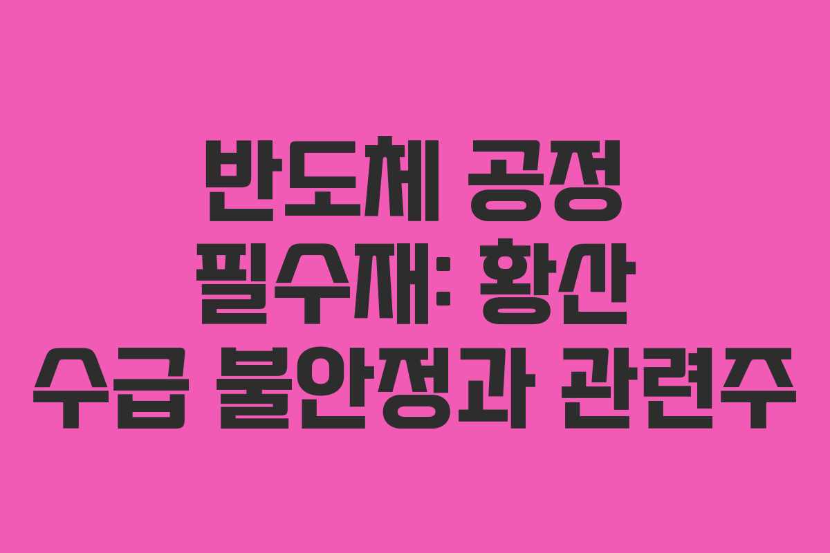 반도체 공정 필수재: 황산 수급 불안정과 관련주