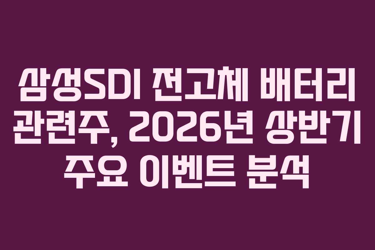 삼성SDI 전고체 배터리 관련주, 2026년 상반기 주요 이벤트 분석