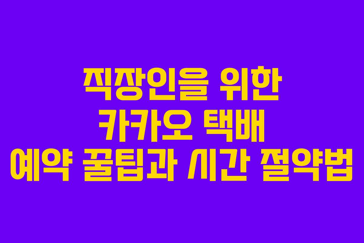직장인을 위한 카카오 택배 예약 꿀팁과 시간 절약법
