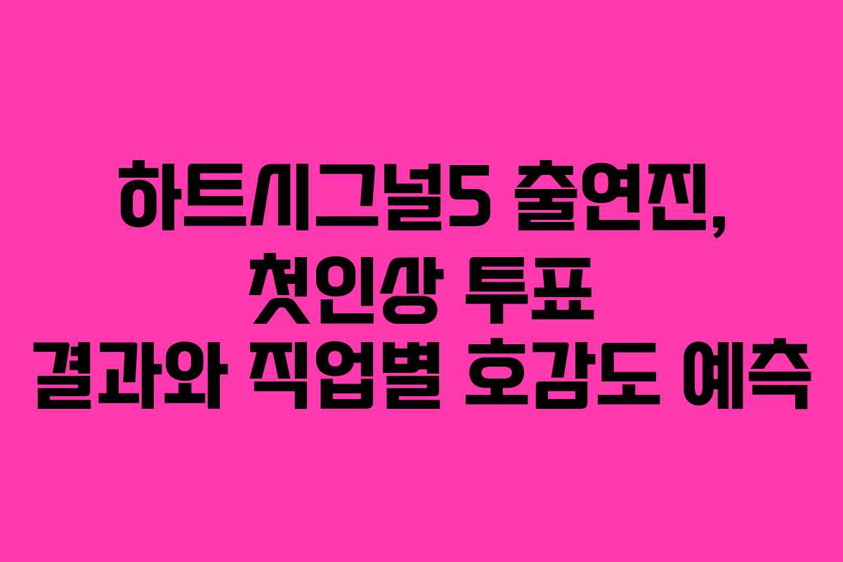 하트시그널5 출연진, 첫인상 투표 결과와 직업별 호감도 예측