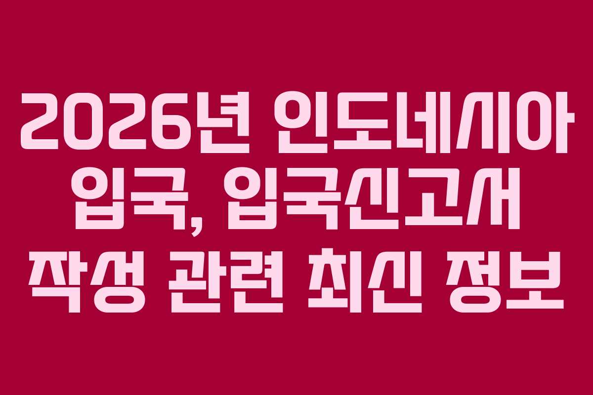 2026년 인도네시아 입국, 입국신고서 작성 관련 최신 정보