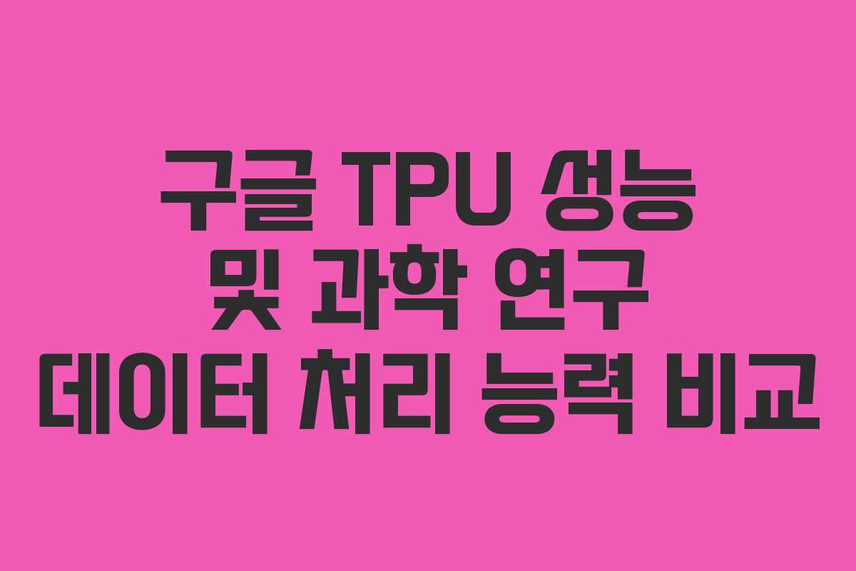 구글 TPU 성능 및 과학 연구 데이터 처리 능력 비교