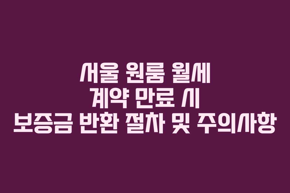 서울 원룸 월세 계약 만료 시 보증금 반환 절차 및 주의사항