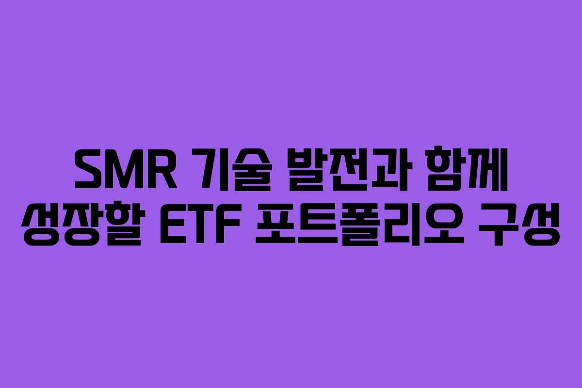 SMR 기술 발전과 함께 성장할 ETF 포트폴리오 구성