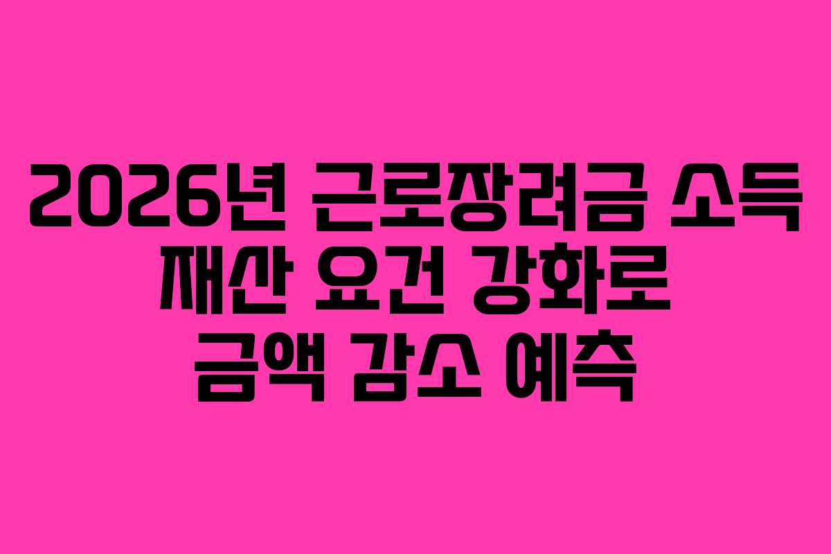 2026년 근로장려금 소득 재산 요건 강화로 금액 감소 예측