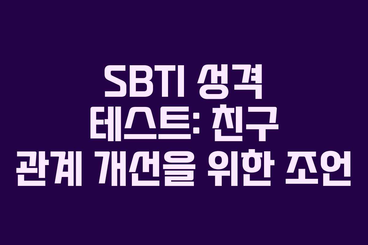 SBTI 성격 테스트: 친구 관계 개선을 위한 조언
